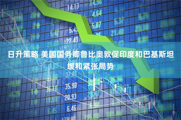 日升策略 美国国务卿鲁比奥敦促印度和巴基斯坦缓和紧张局势