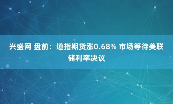 兴盛网 盘前：道指期货涨0.68% 市场等待美联储利率决议