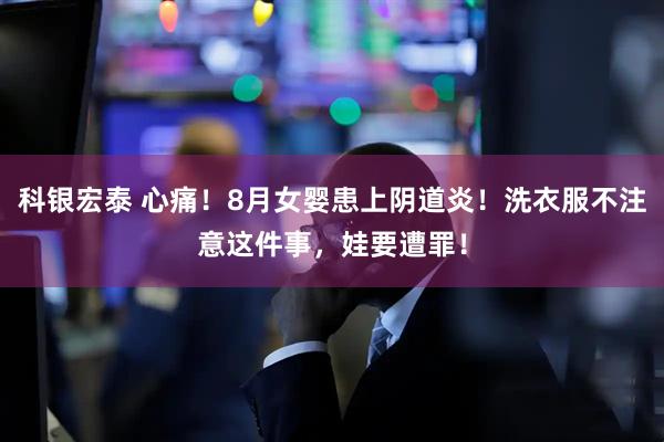 科银宏泰 心痛！8月女婴患上阴道炎！洗衣服不注意这件事，娃要遭罪！