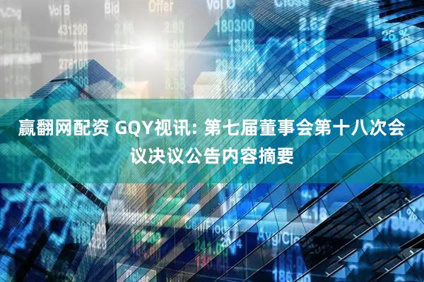 赢翻网配资 GQY视讯: 第七届董事会第十八次会议决议公告内容摘要