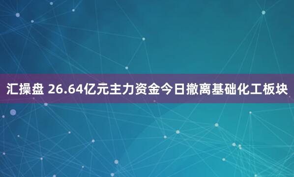汇操盘 26.64亿元主力资金今日撤离基础化工板块
