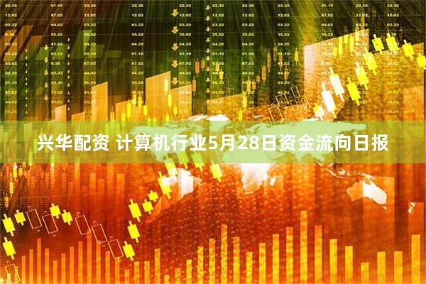 兴华配资 计算机行业5月28日资金流向日报