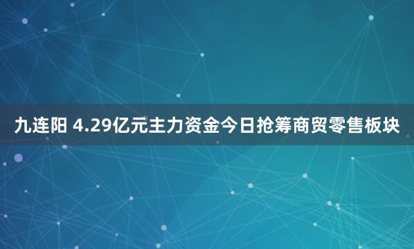 九连阳 4.29亿元主力资金今日抢筹商贸零售板块