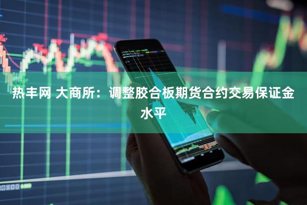热丰网 大商所：调整胶合板期货合约交易保证金水平