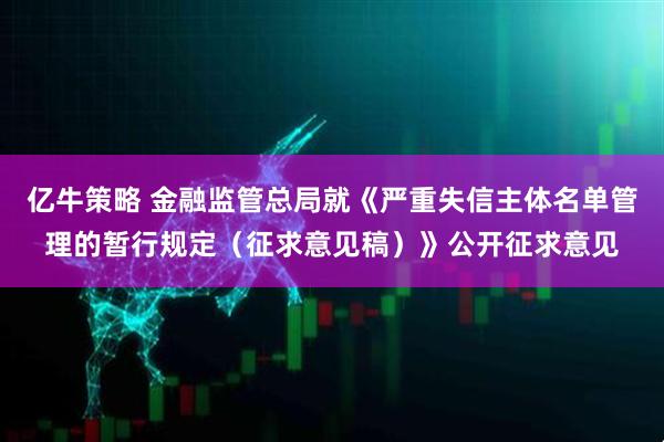 亿牛策略 金融监管总局就《严重失信主体名单管理的暂行规定（征求意见稿）》公开征求意见