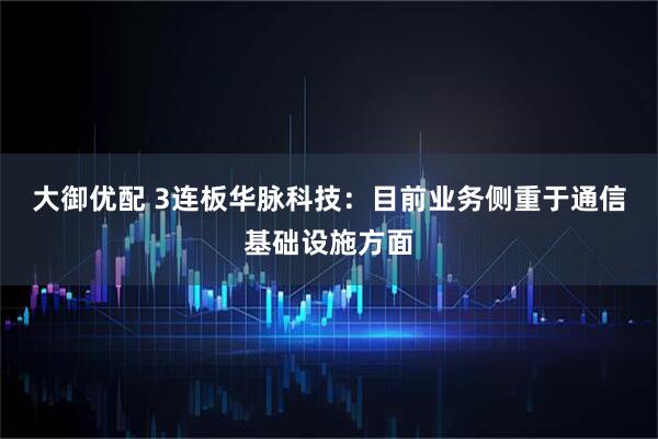 大御优配 3连板华脉科技：目前业务侧重于通信基础设施方面
