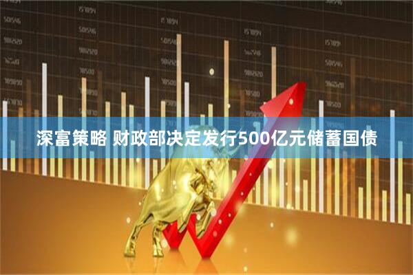 深富策略 财政部决定发行500亿元储蓄国债