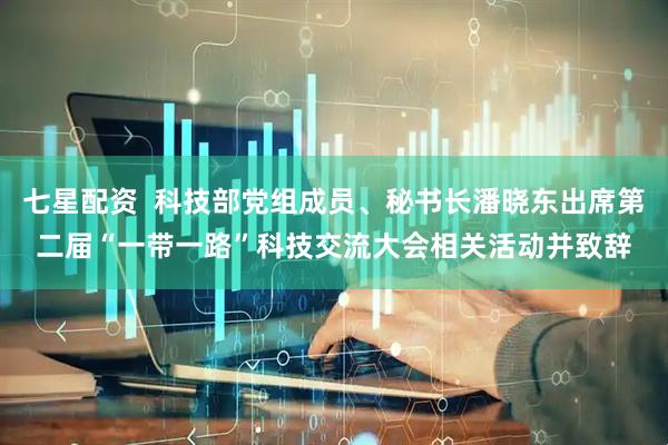 七星配资  科技部党组成员、秘书长潘晓东出席第二届“一带一路”科技交流大会相关活动并致辞