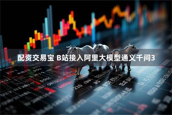 配资交易宝 B站接入阿里大模型通义千问3