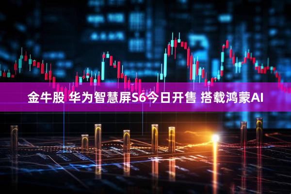 金牛股 华为智慧屏S6今日开售 搭载鸿蒙AI
