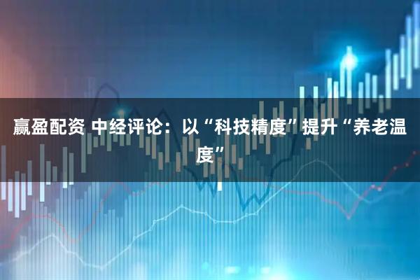 赢盈配资 中经评论：以“科技精度”提升“养老温度”