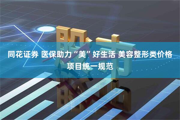 同花证券 医保助力“美”好生活 美容整形类价格项目统一规范