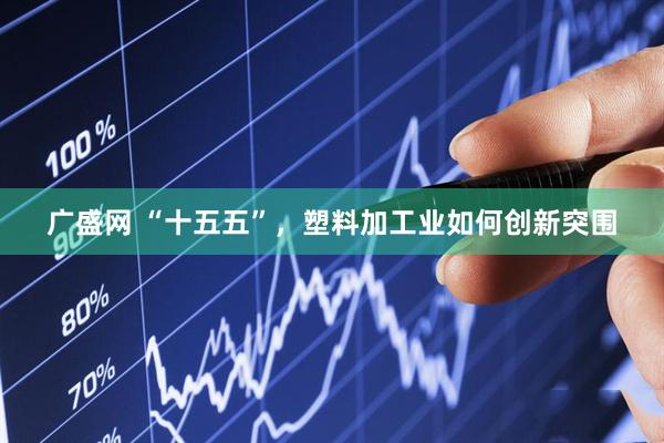 广盛网 “十五五”，塑料加工业如何创新突围