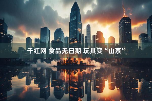 千红网 食品无日期 玩具变“山寨”
