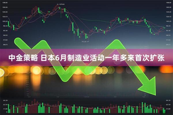 中金策略 日本6月制造业活动一年多来首次扩张
