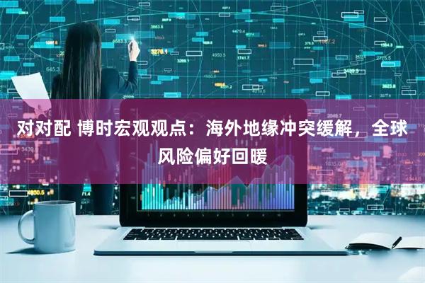 对对配 博时宏观观点：海外地缘冲突缓解，全球风险偏好回暖