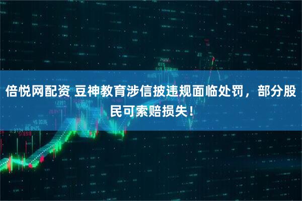 倍悦网配资 豆神教育涉信披违规面临处罚，部分股民可索赔损失！