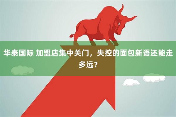 华泰国际 加盟店集中关门，失控的面包新语还能走多远？