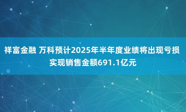 祥富金融 万科预计2025年半年度业绩将出现亏损 实现销售金额691.1亿元