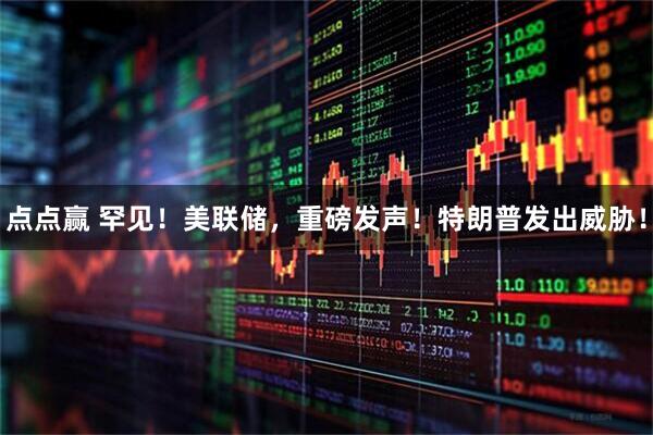 点点赢 罕见！美联储，重磅发声！特朗普发出威胁！