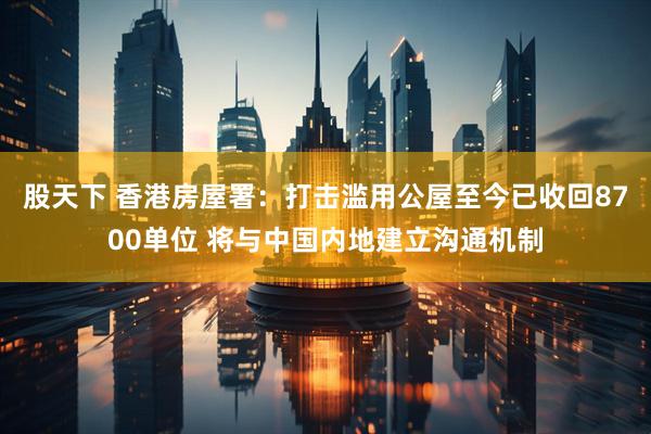 股天下 香港房屋署：打击滥用公屋至今已收回8700单位 将与中国内地建立沟通机制