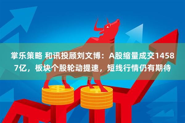 掌乐策略 和讯投顾刘文博：A股缩量成交14587亿，板块个股轮动提速，短线行情仍有期待