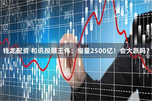 钱龙配资 和讯投顾王伟：缩量2500亿！会大跌吗？