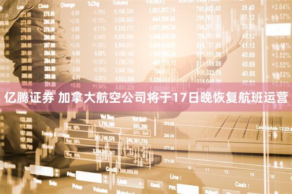 亿腾证券 加拿大航空公司将于17日晚恢复航班运营