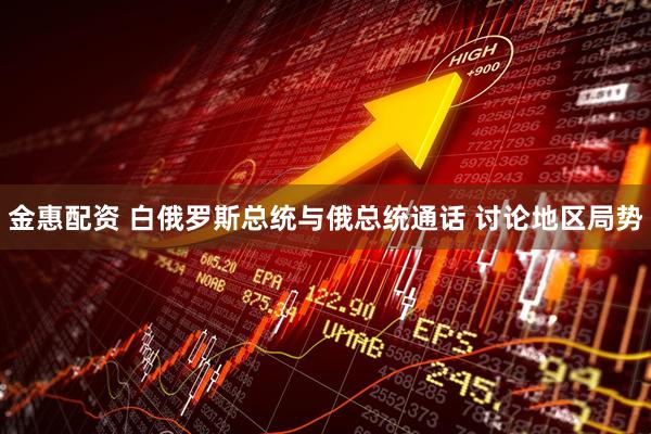 金惠配资 白俄罗斯总统与俄总统通话 讨论地区局势