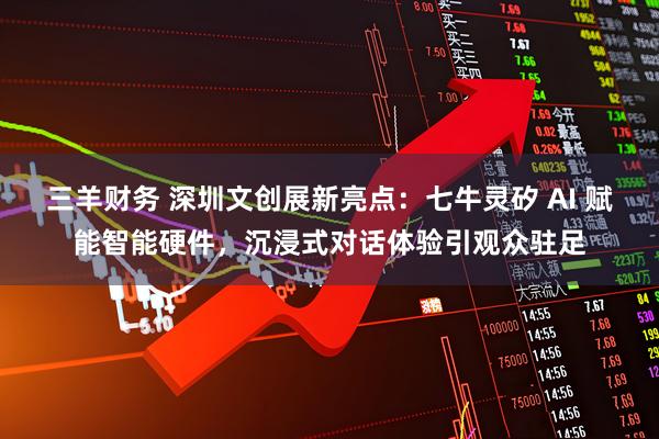 三羊财务 深圳文创展新亮点：七牛灵矽 AI 赋能智能硬件，沉浸式对话体验引观众驻足