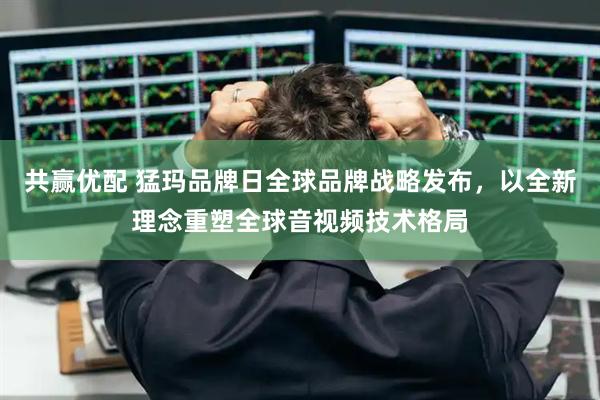 共赢优配 猛玛品牌日全球品牌战略发布，以全新理念重塑全球音视频技术格局